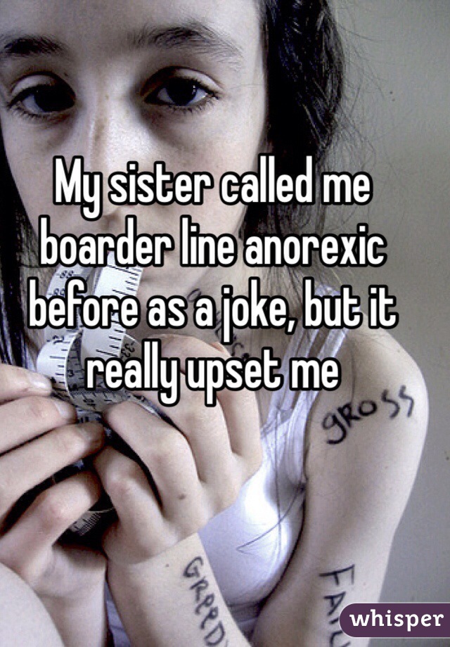 My sister called me boarder line anorexic before as a joke, but it really upset me