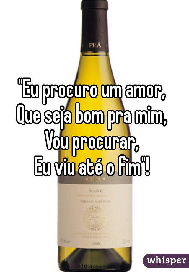 "Eu procuro um amor, 
Que seja bom pra mim, 
Vou procurar, 
Eu viu até o fim"! 