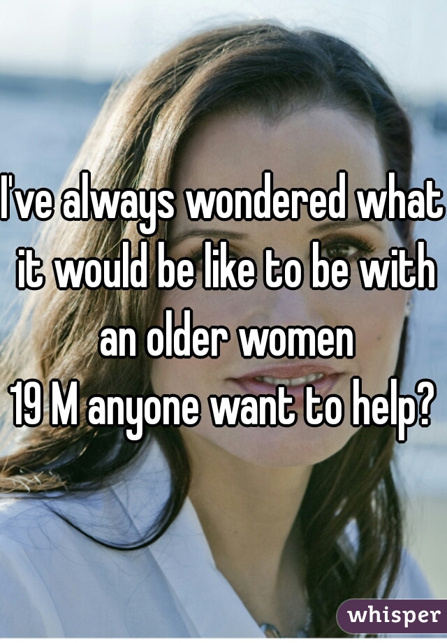 I've always wondered what it would be like to be with an older women
19 M anyone want to help?