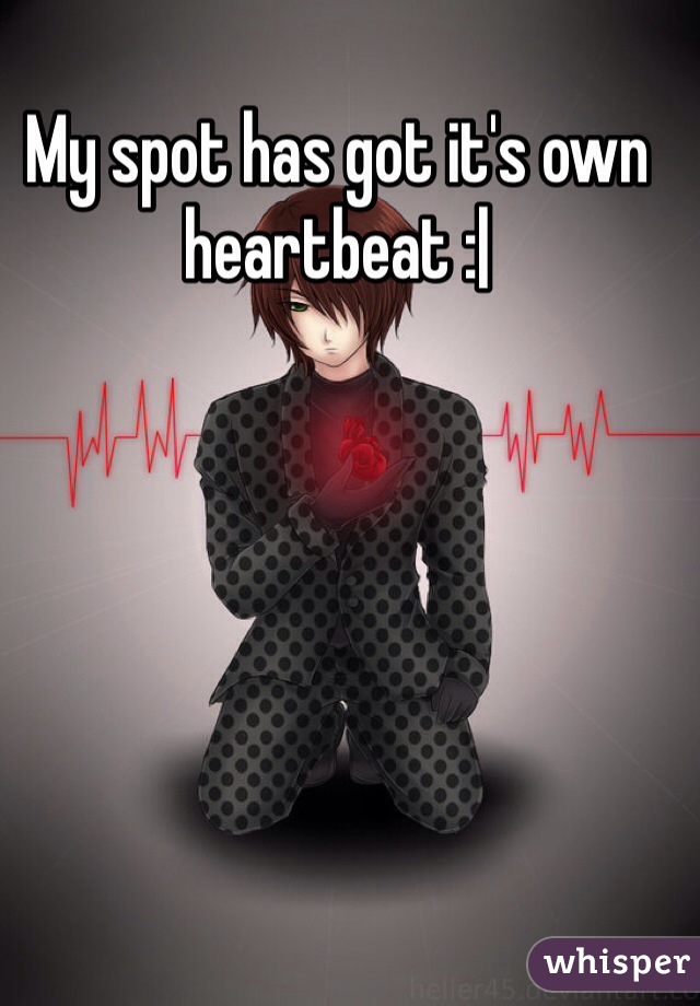 My spot has got it's own heartbeat :| 