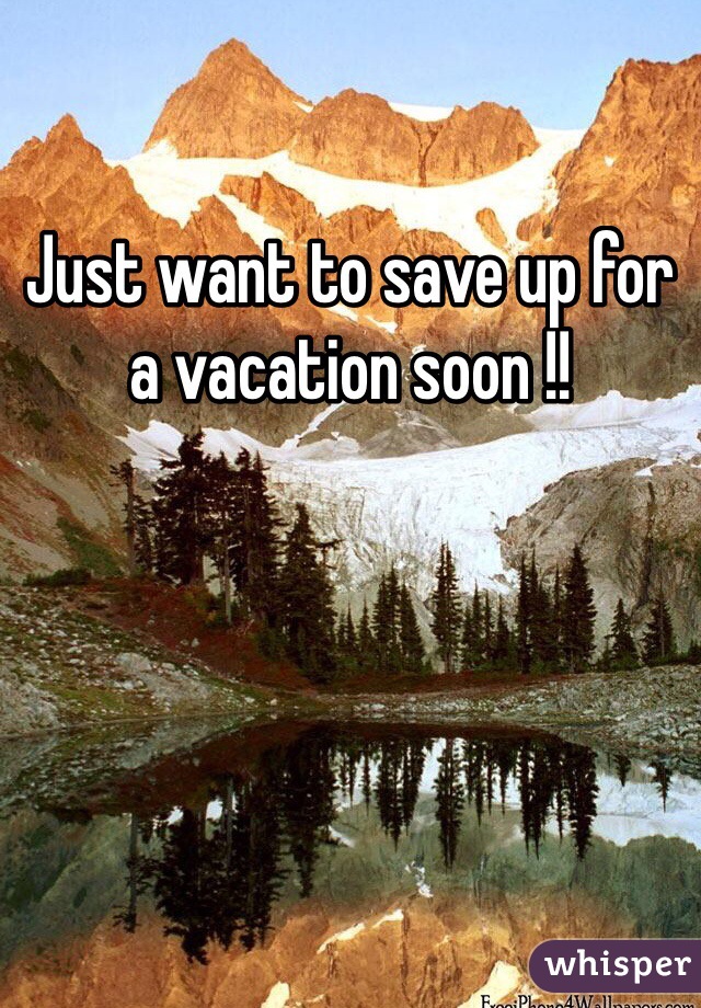 Just want to save up for a vacation soon !!