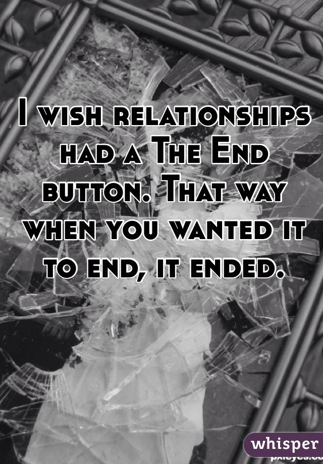 I wish relationships had a The End button. That way when you wanted it to end, it ended. 