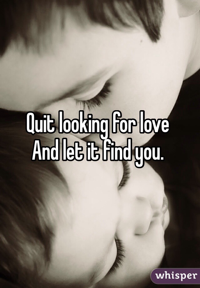 Quit looking for love
And let it find you. 