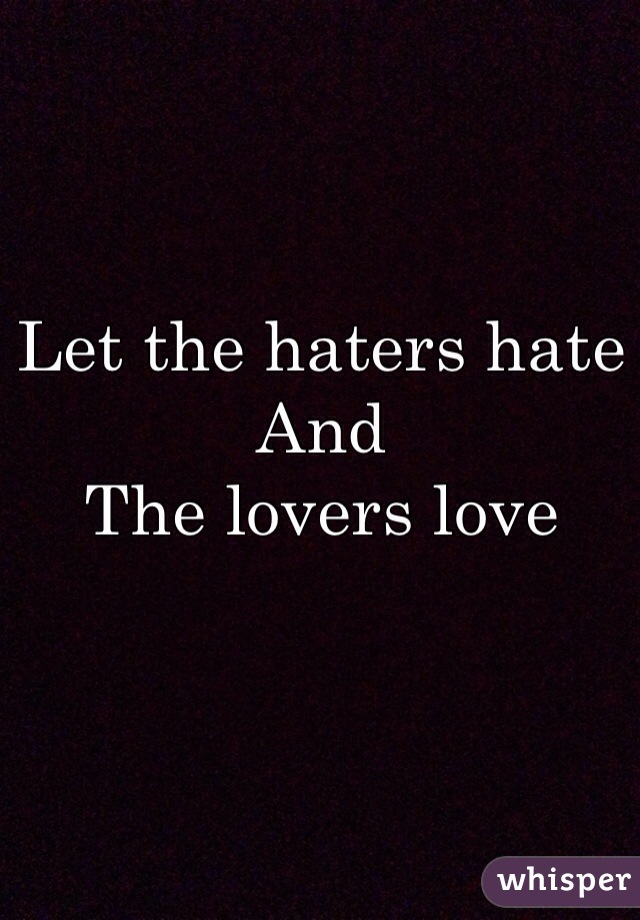 
Let the haters hate 
And 
The lovers love 