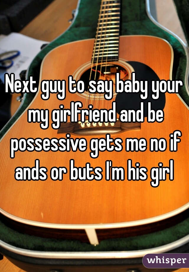 Next guy to say baby your my girlfriend and be possessive gets me no if ands or buts I'm his girl 