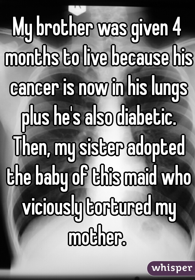 My brother was given 4 months to live because his cancer is now in his lungs plus he's also diabetic. Then, my sister adopted the baby of this maid who viciously tortured my mother. 