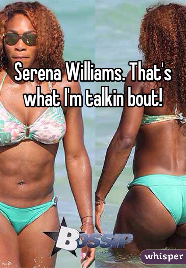 Serena Williams. That's what I'm talkin bout!