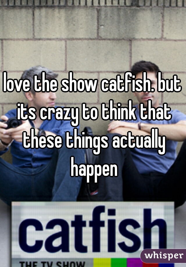 love the show catfish. but its crazy to think that these things actually happen