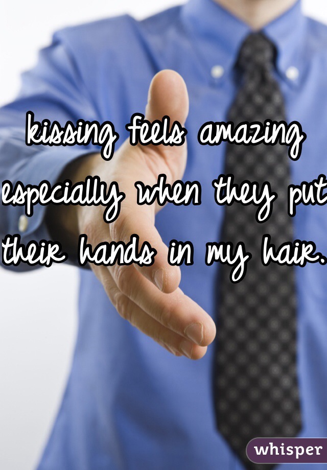 kissing feels amazing especially when they put their hands in my hair. 