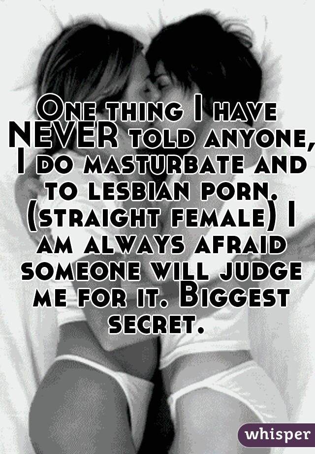 One thing I have NEVER told anyone, I do masturbate and to lesbian porn. (straight female) I am always afraid someone will judge me for it. Biggest secret. 