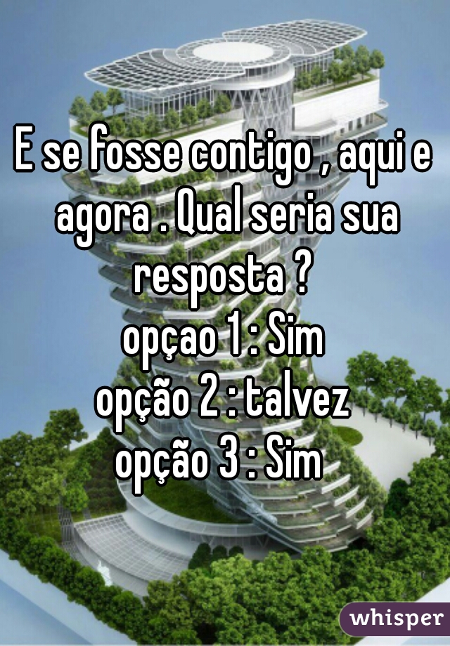 E se fosse contigo , aqui e agora . Qual seria sua resposta ? 

opçao 1 : Sim
opção 2 : talvez
opção 3 : Sim 