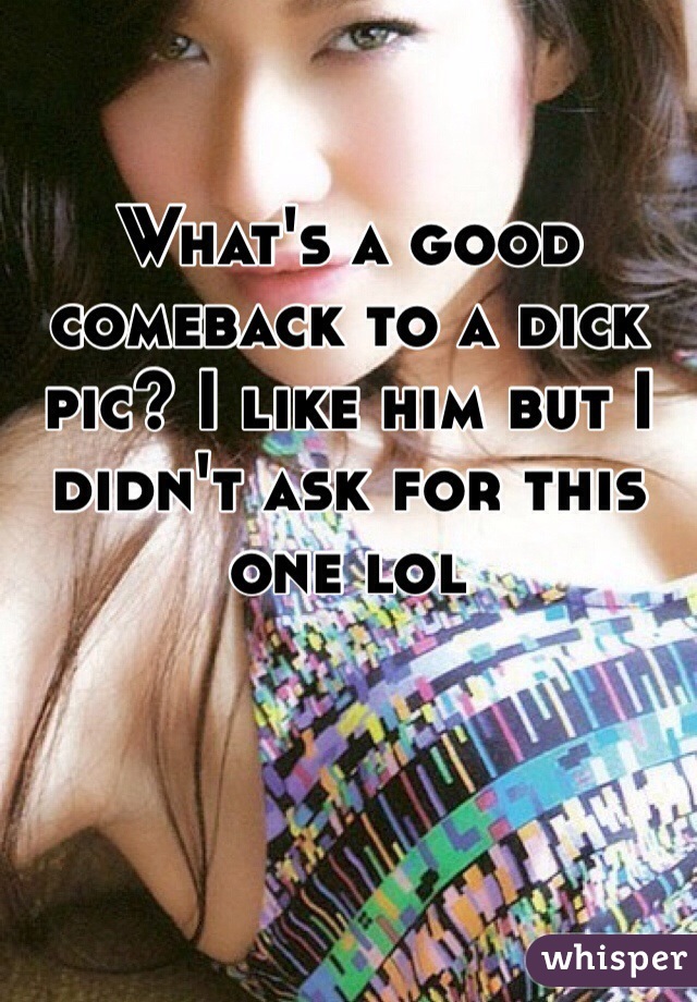 What's a good comeback to a dick pic? I like him but I didn't ask for this one lol 