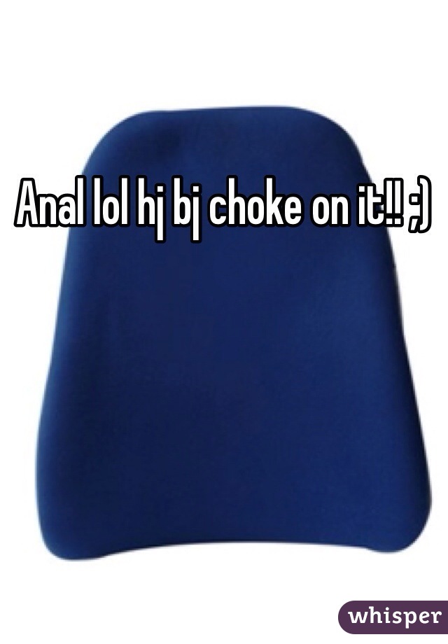 Anal lol hj bj choke on it!! ;)