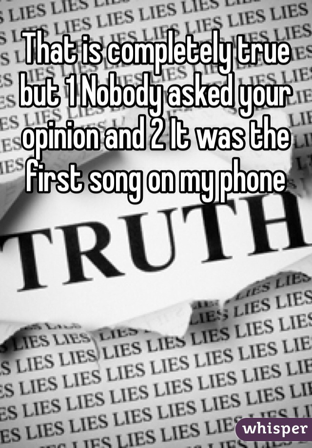 That is completely true but 1 Nobody asked your opinion and 2 It was the first song on my phone