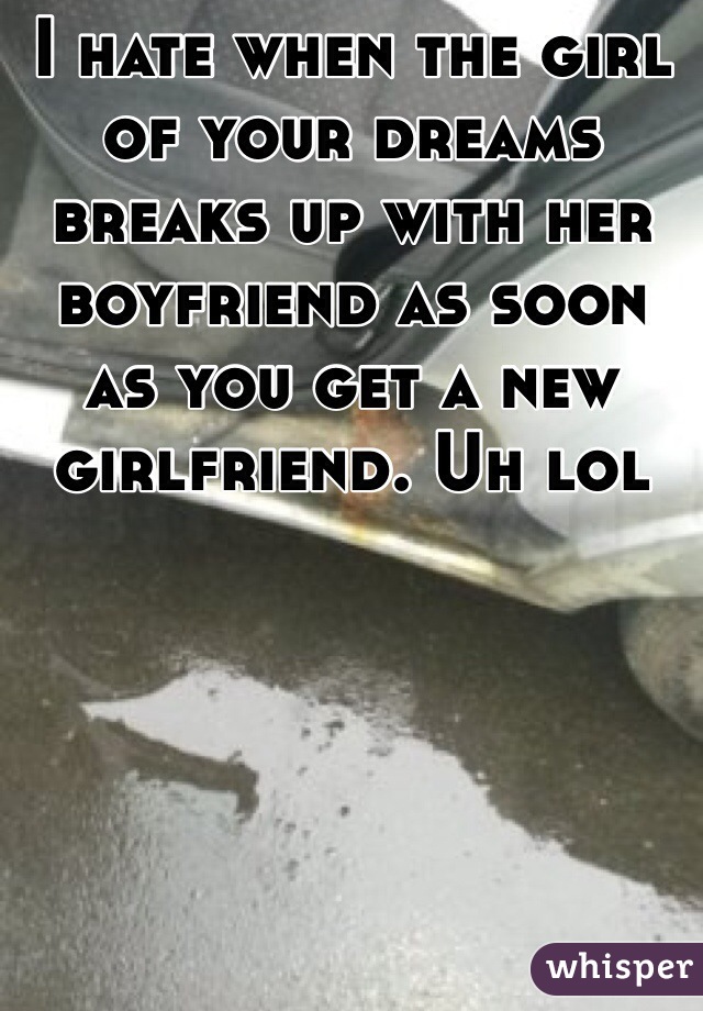 I hate when the girl of your dreams breaks up with her boyfriend as soon as you get a new girlfriend. Uh lol