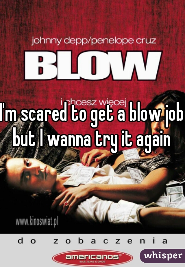 I'm scared to get a blow job but I wanna try it again 