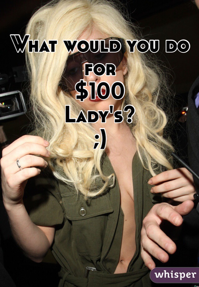 What would you do for
$100
Lady's?
;)