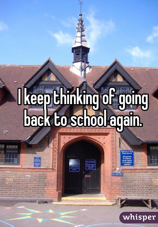 I keep thinking of going back to school again. 