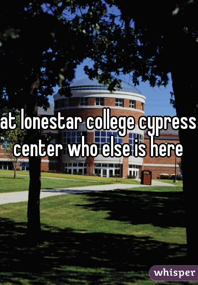 at lonestar college cypress center who else is here 