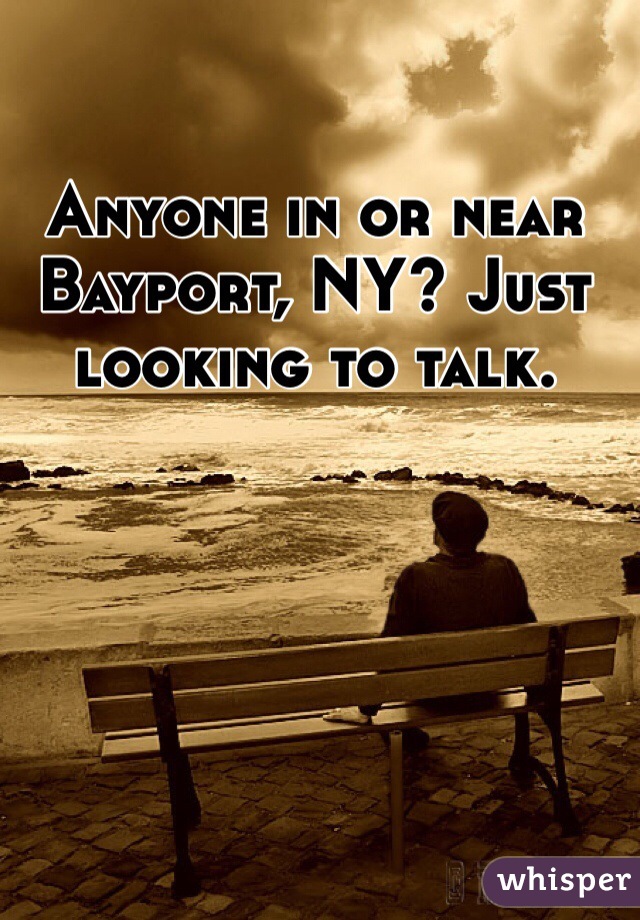 Anyone in or near Bayport, NY? Just looking to talk.
