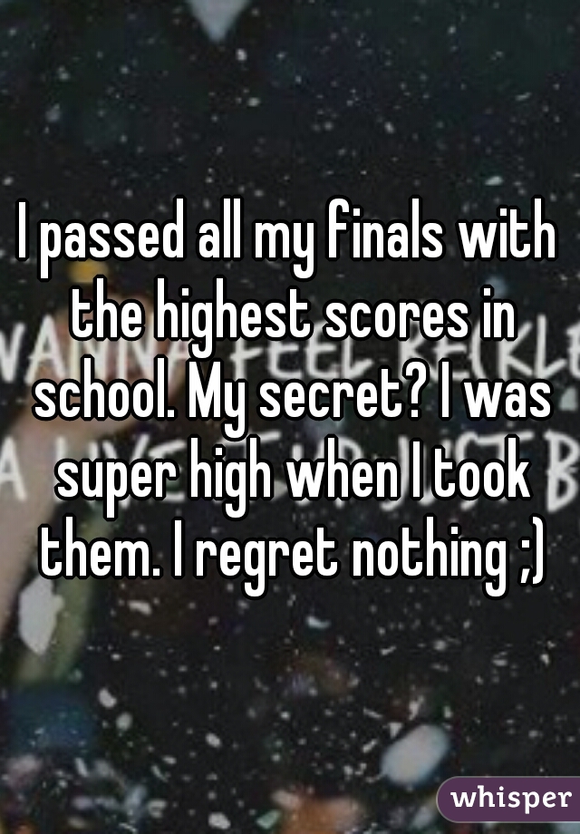 I passed all my finals with the highest scores in school. My secret? I was super high when I took them. I regret nothing ;)