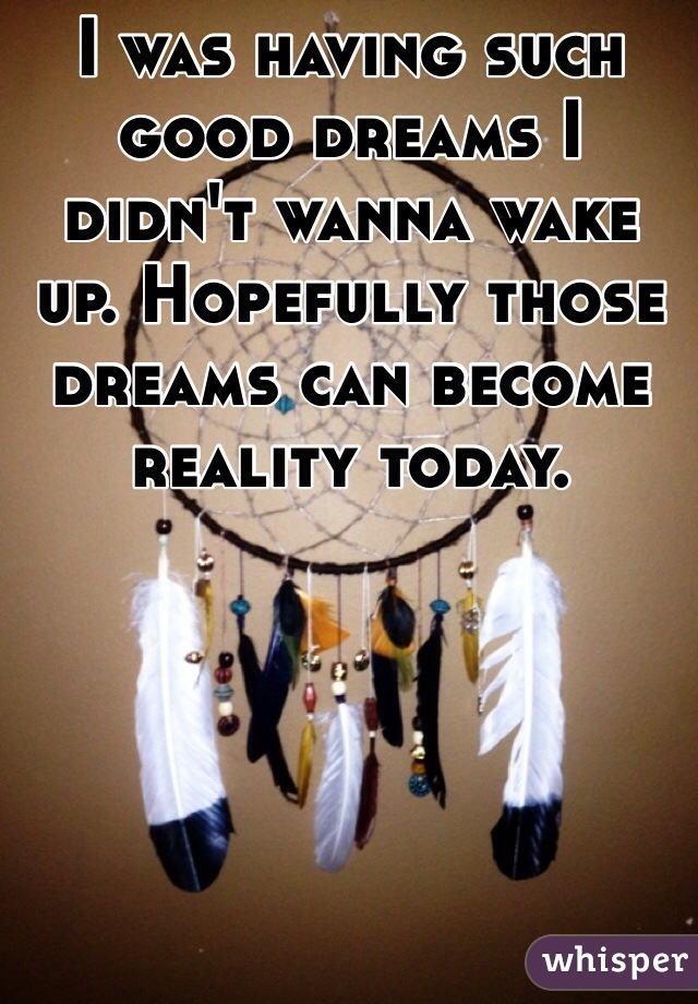 I was having such good dreams I didn't wanna wake up. Hopefully those dreams can become reality today. 