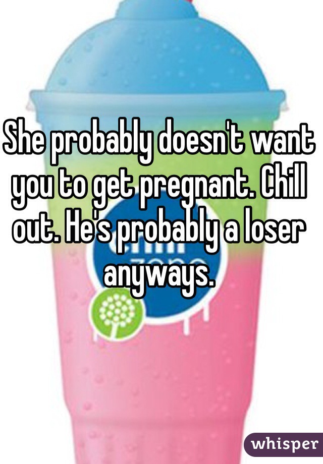 She probably doesn't want you to get pregnant. Chill out. He's probably a loser anyways. 