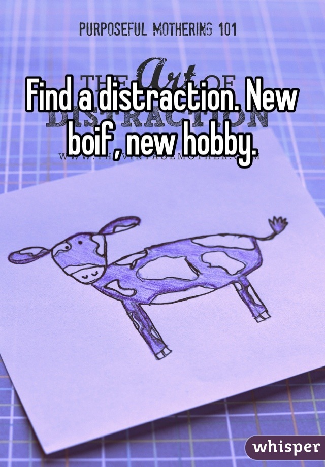 Find a distraction. New boif, new hobby. 