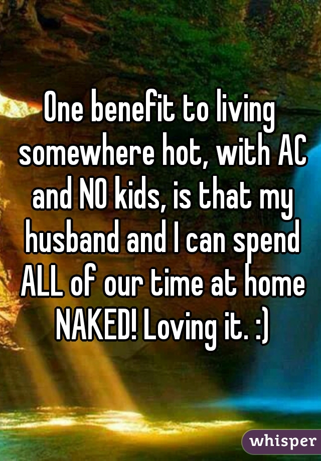 One benefit to living somewhere hot, with AC and NO kids, is that my husband and I can spend ALL of our time at home NAKED! Loving it. :)