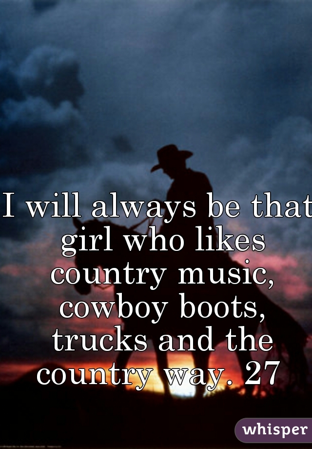 I will always be that girl who likes country music, cowboy boots, trucks and the country way. 27 