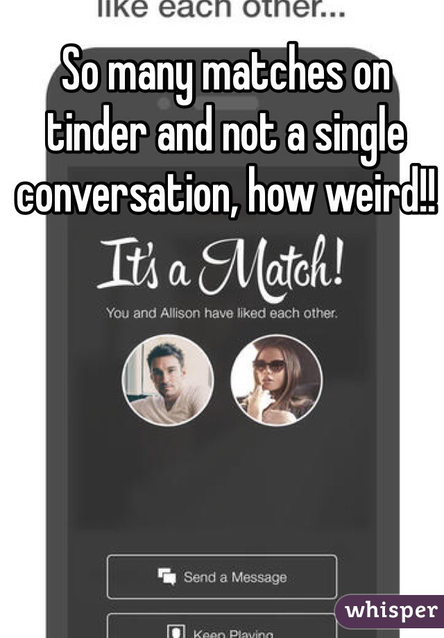 So many matches on tinder and not a single conversation, how weird!!