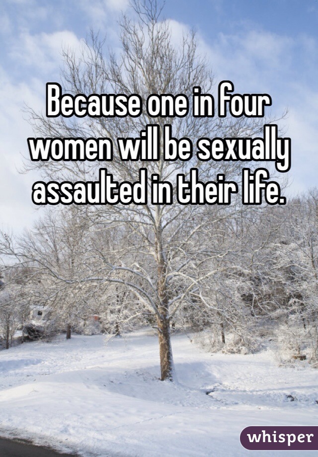 Because one in four women will be sexually assaulted in their life.