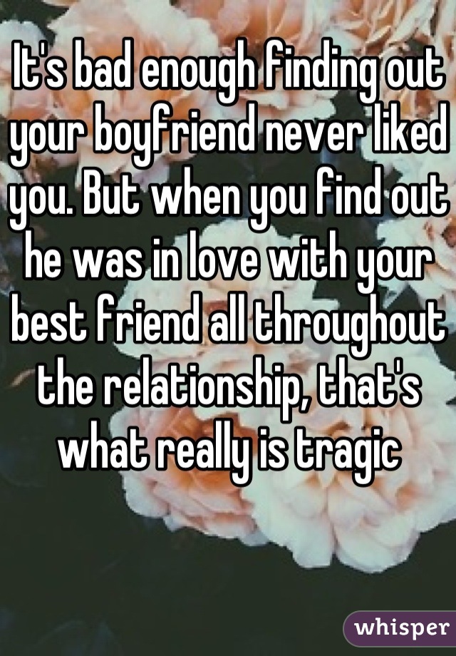 It's bad enough finding out your boyfriend never liked you. But when you find out he was in love with your best friend all throughout the relationship, that's what really is tragic