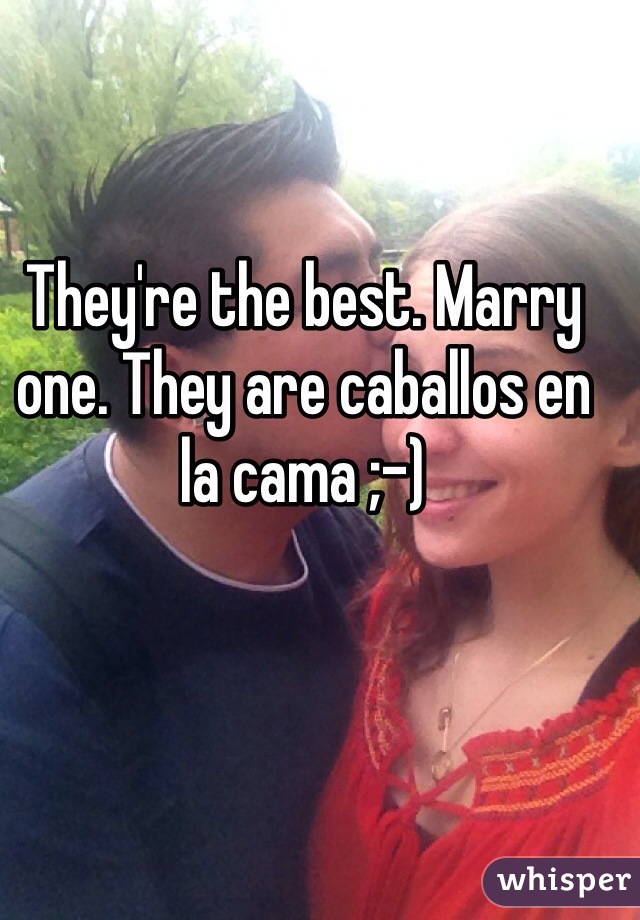 They're the best. Marry one. They are caballos en la cama ;-) 