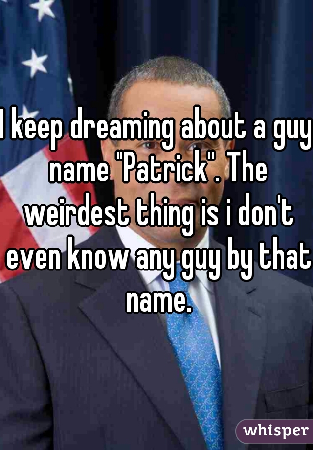 I keep dreaming about a guy name "Patrick". The weirdest thing is i don't even know any guy by that name.