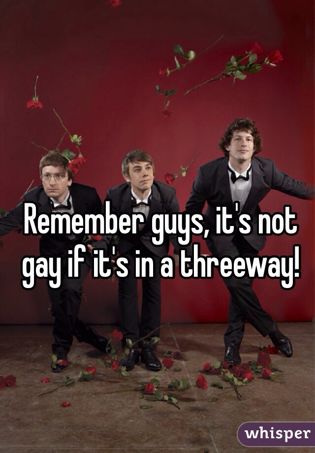 Remember guys, it's not gay if it's in a threeway!