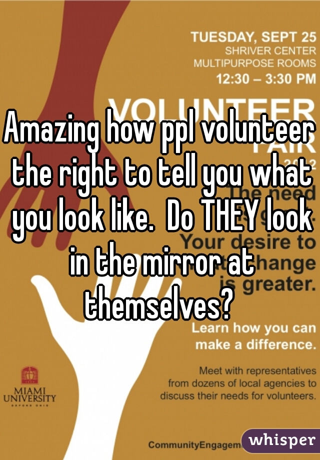 Amazing how ppl volunteer the right to tell you what you look like.  Do THEY look in the mirror at themselves? 