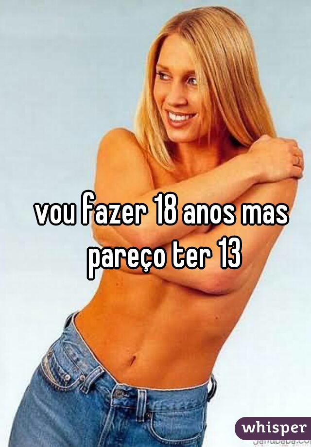 vou fazer 18 anos mas pareço ter 13