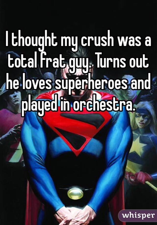 I thought my crush was a total frat guy. Turns out he loves superheroes and played in orchestra. 