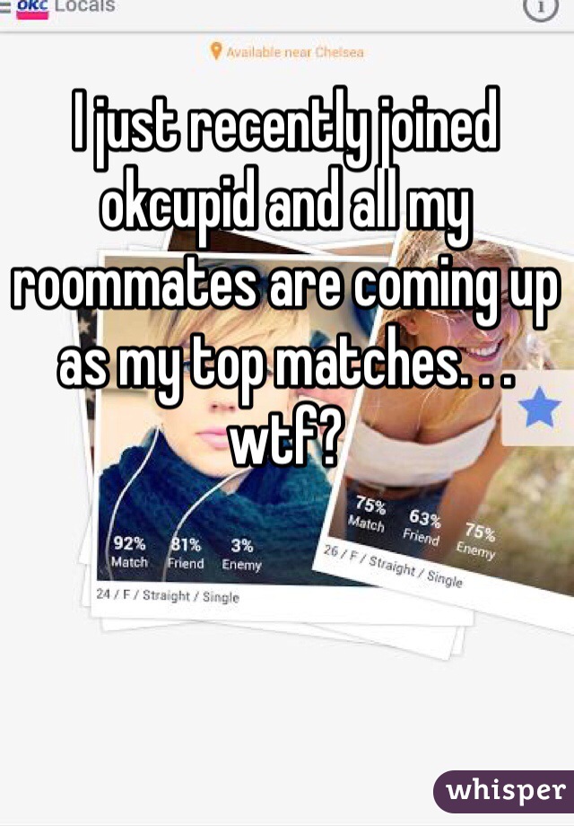 I just recently joined okcupid and all my roommates are coming up as my top matches. . . wtf?