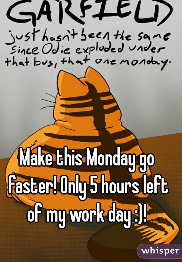 Make this Monday go faster! Only 5 hours left of my work day :)! 