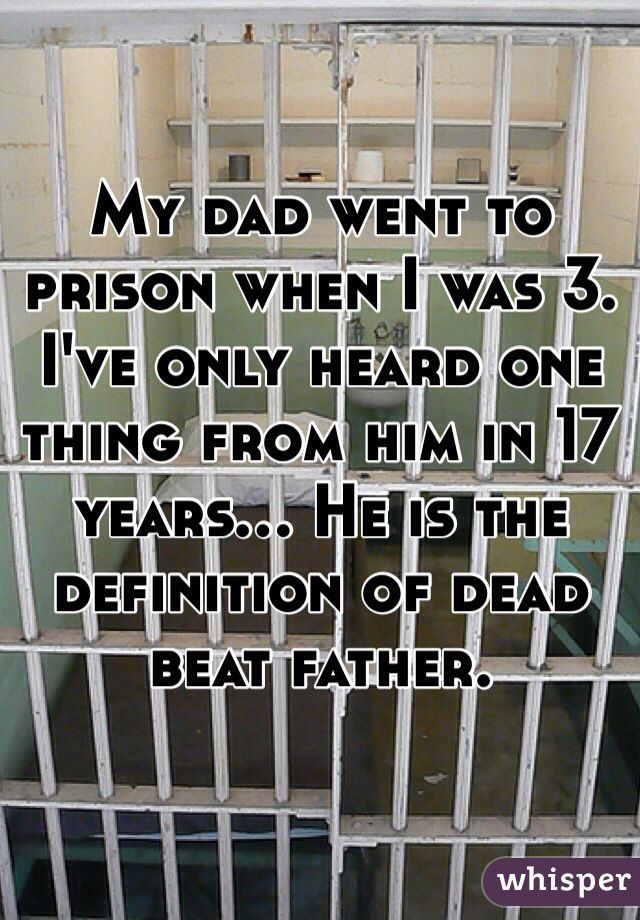 My dad went to prison when I was 3. I've only heard one thing from him in 17 years... He is the definition of dead beat father. 