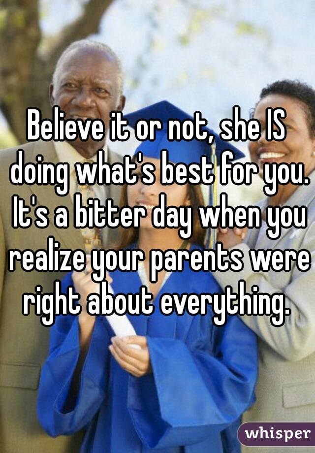 Believe it or not, she IS doing what's best for you. It's a bitter day when you realize your parents were right about everything. 