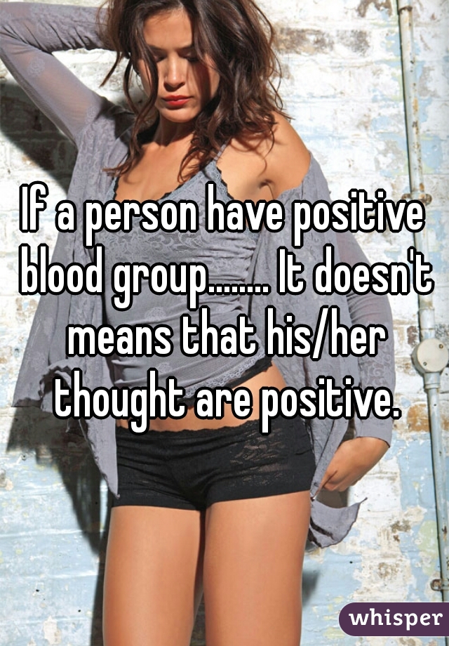 If a person have positive blood group........ It doesn't means that his/her thought are positive.