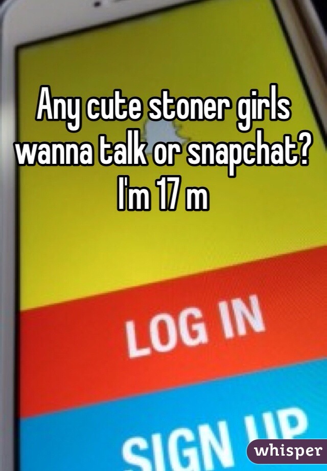 Any cute stoner girls wanna talk or snapchat? I'm 17 m 