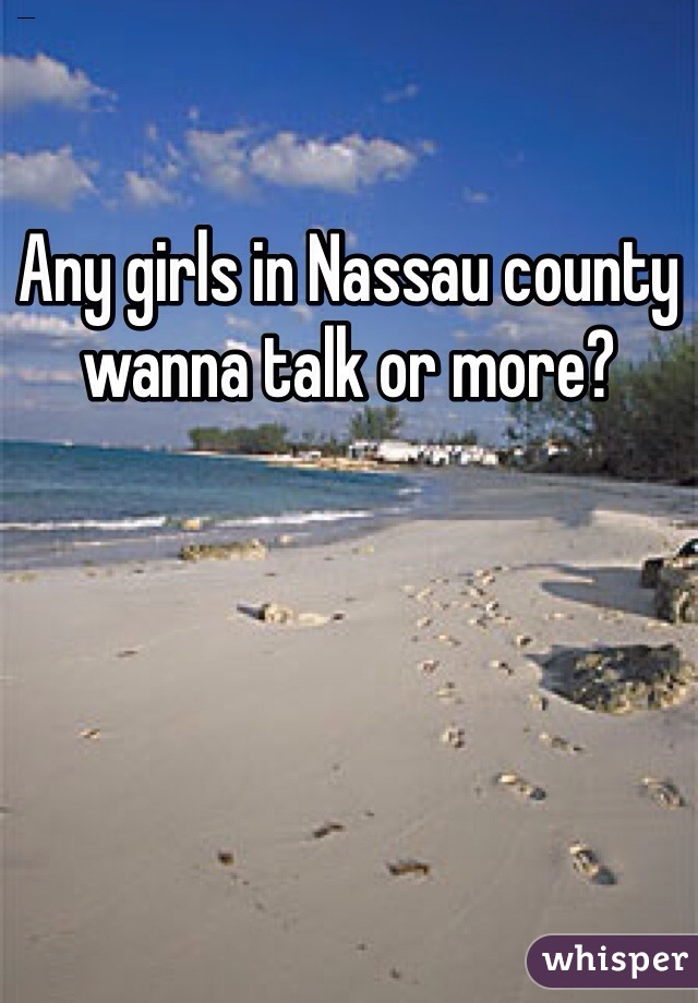 Any girls in Nassau county wanna talk or more?