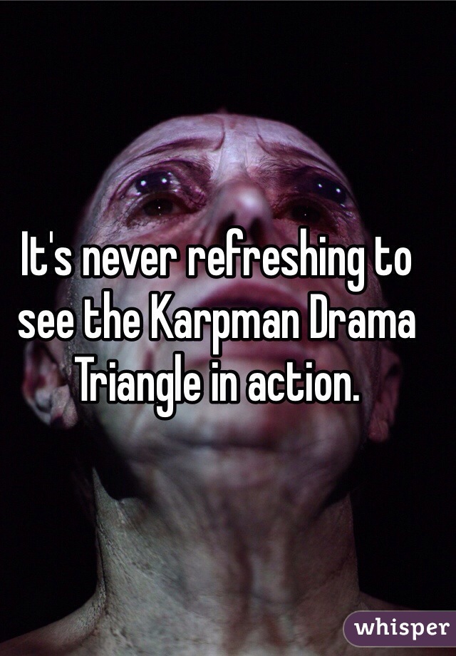 It's never refreshing to see the Karpman Drama Triangle in action.
