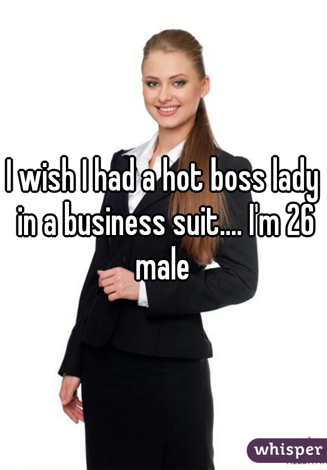 I wish I had a hot boss lady in a business suit.... I'm 26 male 