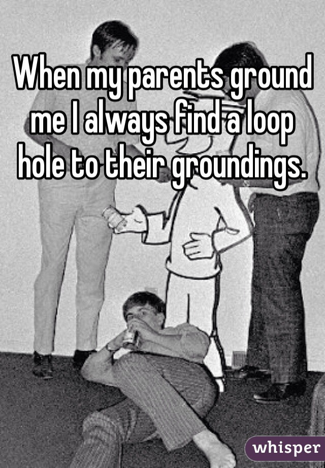 When my parents ground me I always find a loop hole to their groundings.