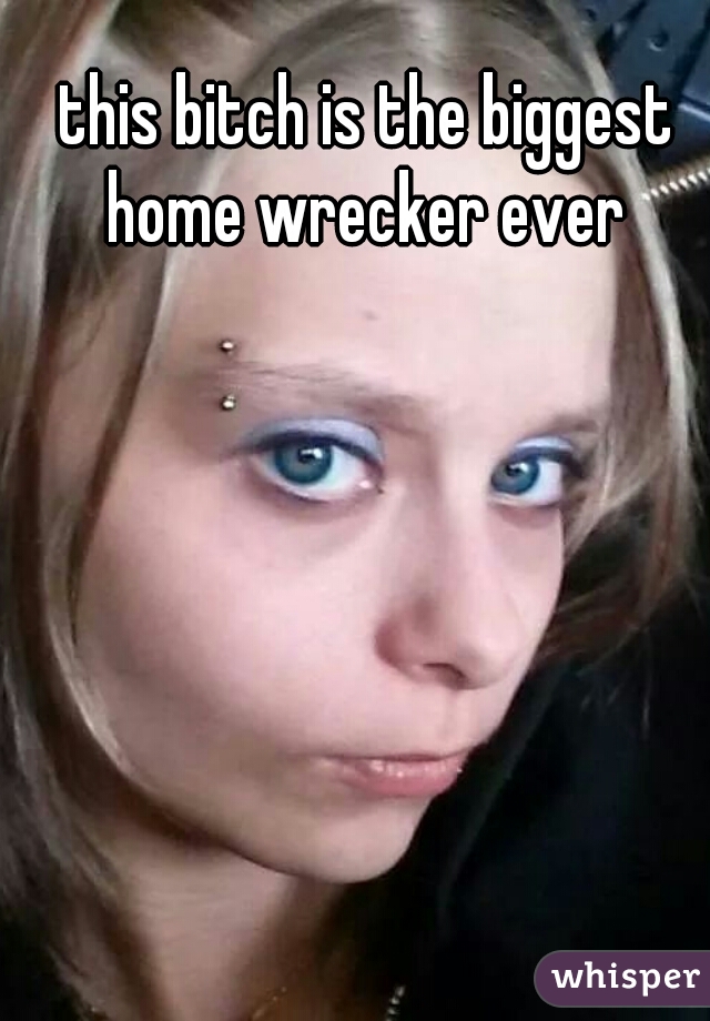 this bitch is the biggest home wrecker ever 